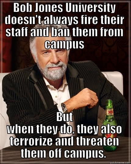 BJU II - BOB JONES UNIVERSITY DOESN'T ALWAYS FIRE THEIR STAFF AND BAN THEM FROM CAMPUS BUT WHEN THEY DO, THEY ALSO TERRORIZE AND THREATEN THEM OFF CAMPUS.  The Most Interesting Man In The World