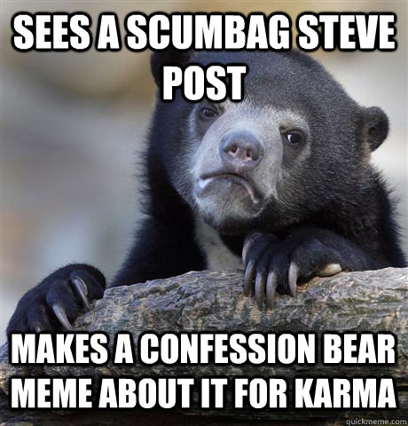 SEES A SCUMBAG STEVE POST MAKES A CONFESSION BEAR MEME ABOUT IT FOR KARMA - SEES A SCUMBAG STEVE POST MAKES A CONFESSION BEAR MEME ABOUT IT FOR KARMA  Confession Bear