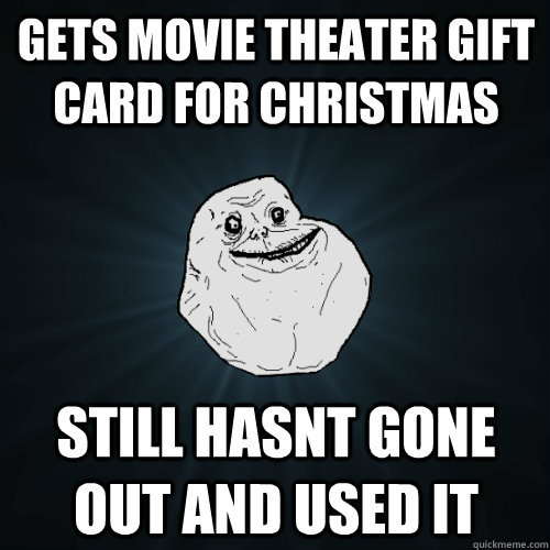 gets movie theater gift card for christmas  still hasnt gone out and used it  Forever Alone