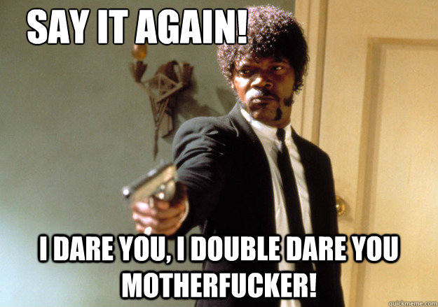 Say it again! i dare you, i double dare you motherfucker!  Samuel L Jackson