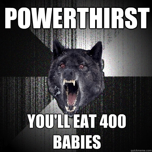 powerthirst you'll eat 400 babies  Insanity Wolf