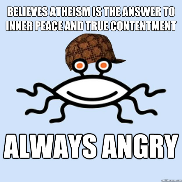 believes atheism is the answer to inner peace and true contentment always angry  Scumbag rAtheism