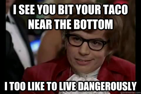 I see you bit your taco near the bottom i too like to live dangerously  Dangerously - Austin Powers