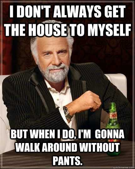 I don't always get the house to myself but when i do, i'm  gonna walk around without pants.  The Most Interesting Man In The World