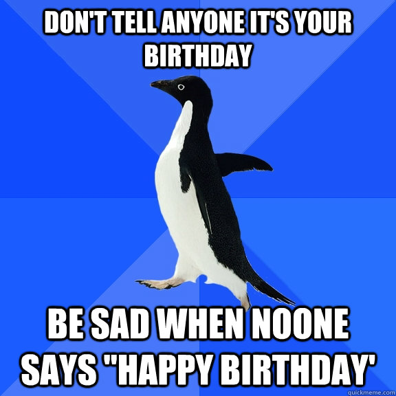 Don't tell anyone it's your birthday be sad when noone  says 