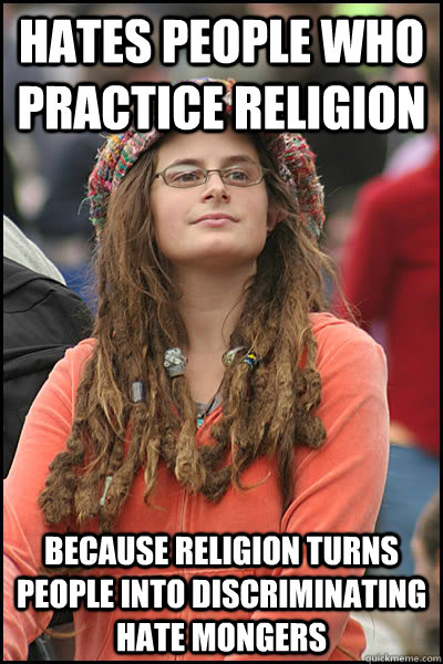 Hates people who practice religion because religion turns people into discriminating hate mongers  College Liberal