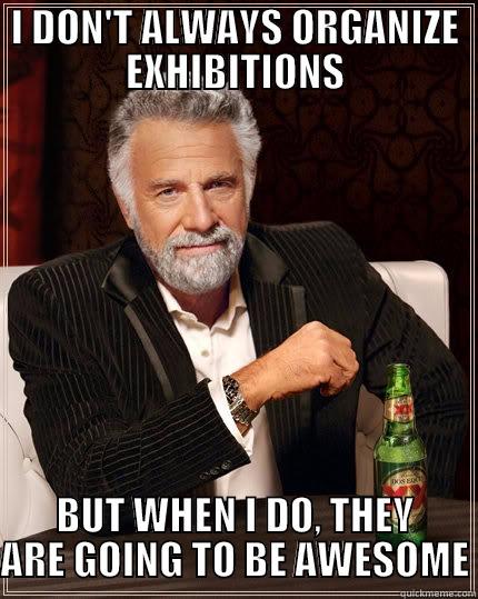 I DON'T ALWAYS ORGANIZE EXHIBITIONS BUT WHEN I DO, THEY ARE GOING TO BE AWESOME The Most Interesting Man In The World