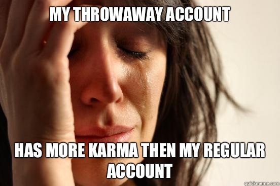 My throwaway account Has more karma then my regular account  First World Problems