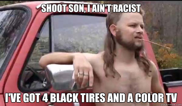 Shoot son, I ain't racist I've got 4 black tires and a color tv  Almost Politically Correct Redneck