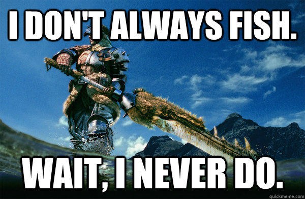 I don't always fish. Wait, i never do.  The Most Interesting Monster Hunter In the World