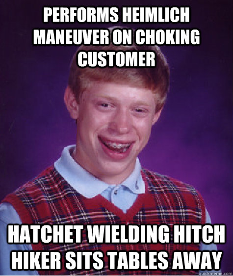 performs heimlich maneuver on choking customer hatchet wielding hitch hiker sits tables away  Bad Luck Brian