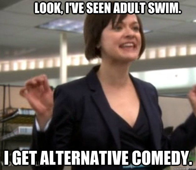 Look, I've seen adult swim. I get Alternative comedy. - Look, I've seen adult swim. I get Alternative comedy.  Alice from Workaholics