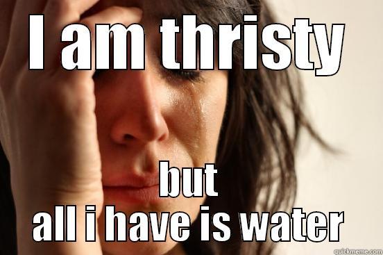 I AM THRISTY BUT ALL I HAVE IS WATER First World Problems