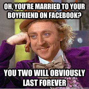 Oh, you're married to your boyfriend on facebook? you two will obviously last forever  Condescending Wonka