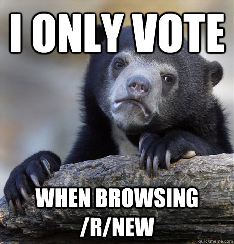 I only vote when browsing /r/new  Confession Bear