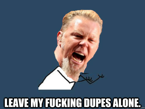  LEAVE MY FUCKING DUPES ALONE.  Y U NO James Hetfield