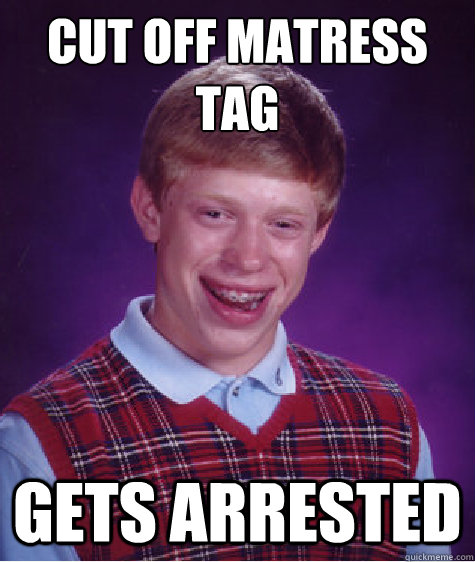 cut off matress tag
 gets arrested - cut off matress tag
 gets arrested  Bad Luck Brian