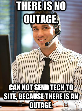 There is no outage. Can not send tech to site, because there is an outage. - There is no outage. Can not send tech to site, because there is an outage.  Scumbag tech support