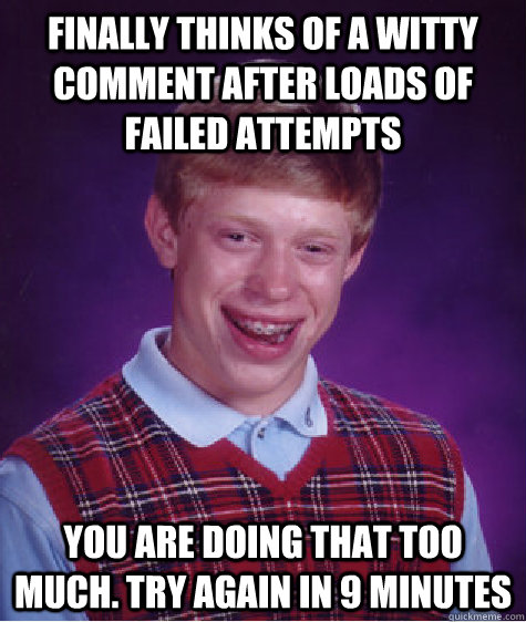 Finally thinks of a witty comment after loads of failed attempts You are doing that too much. try again in 9 minutes  Bad Luck Brian