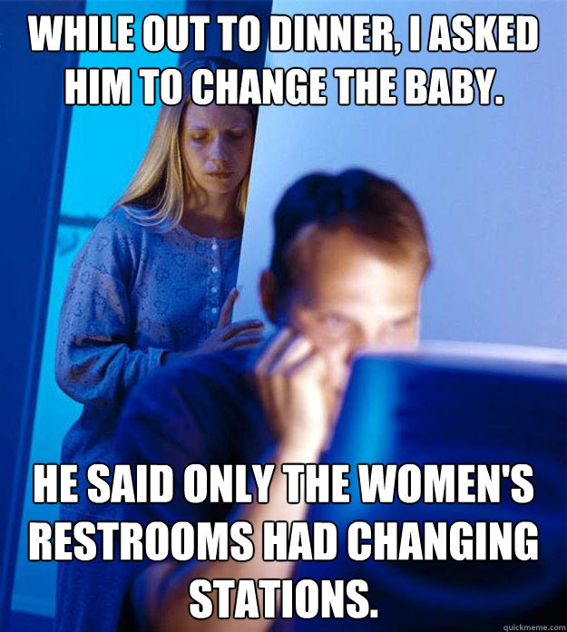 While out to dinner, I asked him to change the baby. He said only the women's restrooms had changing stations.  RedditorsWife