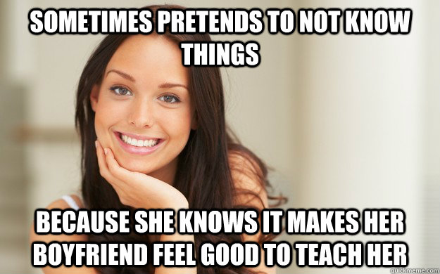 Sometimes pretends to not know things Because she knows it makes her boyfriend feel good to teach her  Good Girl Gina