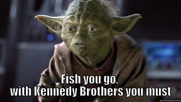 Fish Kennedy Brothers -  FISH YOU GO,  WITH KENNEDY BROTHERS YOU MUST True dat, Yoda.