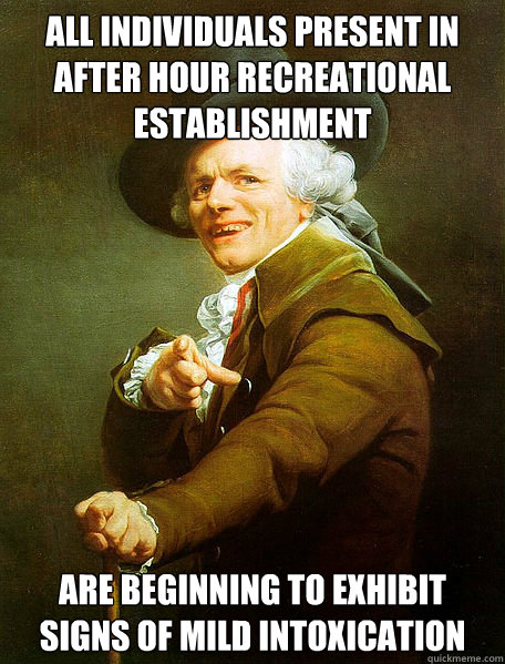 all individuals present in after hour recreational establishment are beginning to exhibit signs of mild intoxication - all individuals present in after hour recreational establishment are beginning to exhibit signs of mild intoxication  Joseph Decreaux