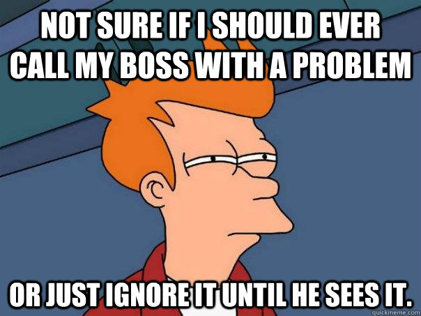 Not sure if I should ever call my boss with a problem or just ignore it until he sees it. - Not sure if I should ever call my boss with a problem or just ignore it until he sees it.  Misc