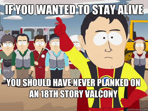 If you wanted to stay alive you should have never planked on an 18th story valcony  Captain Hindsight