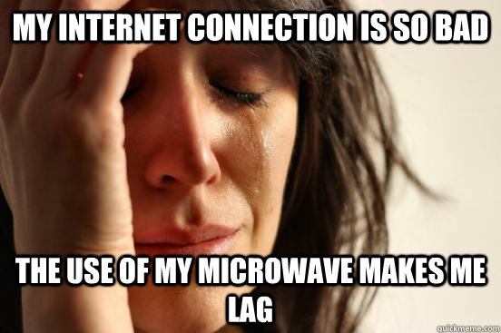 My internet connection is so bad the use of my microwave makes me lag  First World Problems