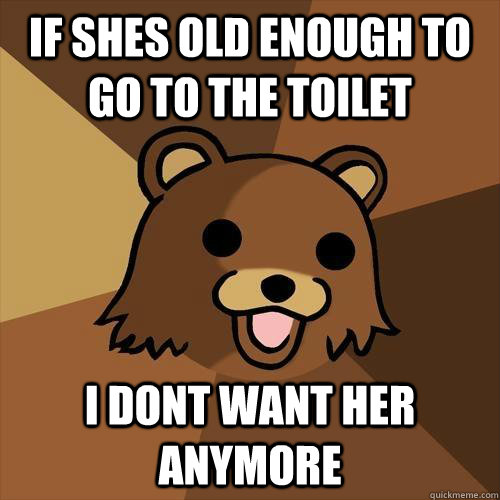 If shes old enough to go to the toilet I dont want her anymore  Pedobear