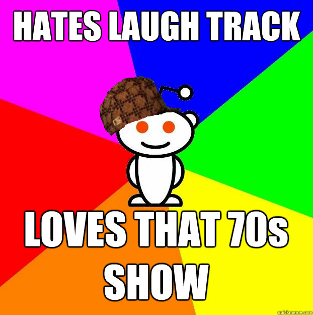 HATES LAUGH TRACK LOVES THAT 70s SHOW  Scumbag Redditor