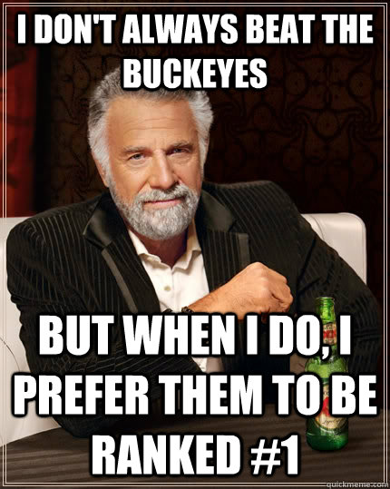 I don't always beat the buckeyes but when I do, I prefer them to be ranked #1  The Most Interesting Man In The World
