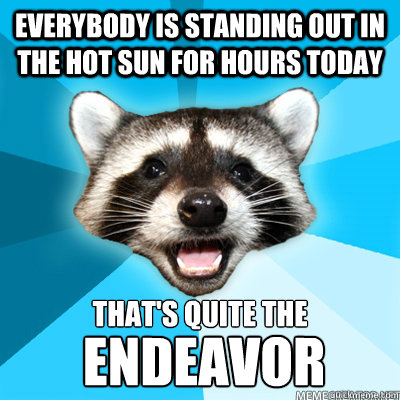 Everybody is standing out in the hot sun for hours today That's Quite the
 endeavor  Lame Pun Raccoon