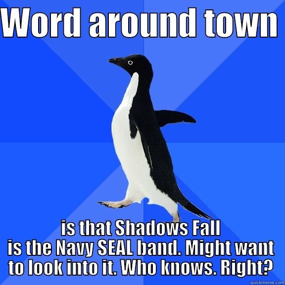 WORD AROUND TOWN  IS THAT SHADOWS FALL IS THE NAVY SEAL BAND. MIGHT WANT TO LOOK INTO IT. WHO KNOWS. RIGHT? Socially Awkward Penguin