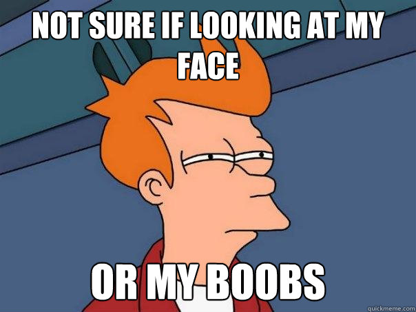 not sure if looking at my face or my boobs  Futurama Fry