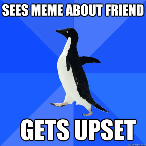 Sees meme about friend gets upset  Socially Awkward Penguin