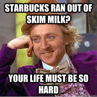 Starbucks ran out of skim milk? Your life must be so hard  Condescending Wonka