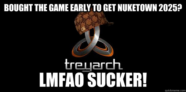 Bought the game early to get nuketown 2025? LMFAO Sucker! - Bought the game early to get nuketown 2025? LMFAO Sucker!  scumbag treyarch