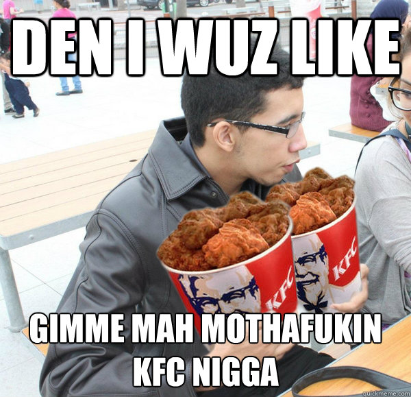 DEN I WUZ LIKE GIMME MAH MOTHAFUKIN KFC NIGGA - DEN I WUZ LIKE GIMME MAH MOTHAFUKIN KFC NIGGA  Jawad