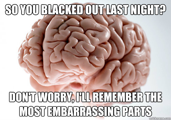SO you blacked out last night? don't worry, i'll remember the most embarrassing parts  Scumbag Brain make you late to work