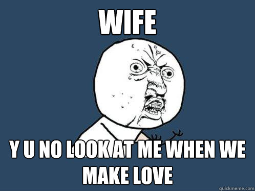 Wife y u no look at me when we make love  Y U No