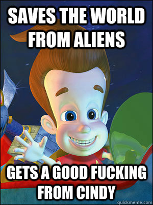 Saves the world from aliens gets a good fucking from Cindy  Scumbag Jimmy Neutron