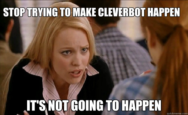 Stop trying to make cleverbot happen it's not going to happen    