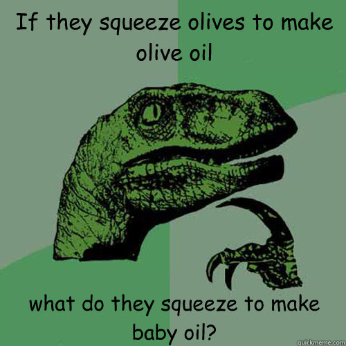 If they squeeze olives to make olive oil what do they squeeze to make baby oil? - If they squeeze olives to make olive oil what do they squeeze to make baby oil?  Philosoraptor