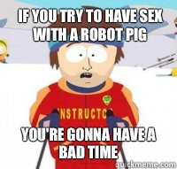 If you try to have sex with a robot pig You're gonna have a bad time  Aspen Ski Instructor