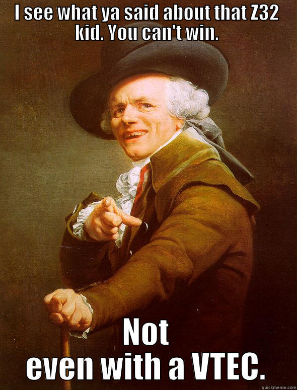 Never stood a chance - I SEE WHAT YA SAID ABOUT THAT Z32 KID. YOU CAN'T WIN. NOT EVEN WITH A VTEC. Joseph Ducreux