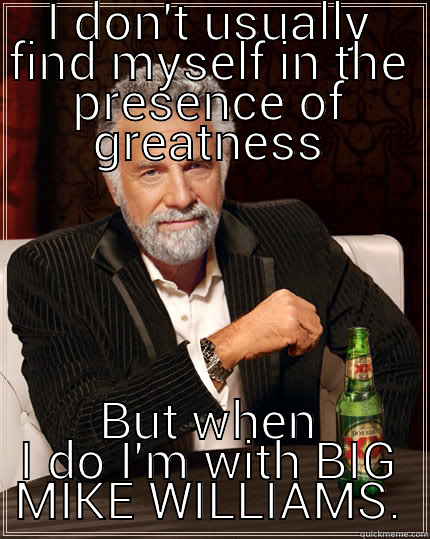 I DON'T USUALLY FIND MYSELF IN THE PRESENCE OF GREATNESS BUT WHEN I DO I'M WITH BIG MIKE WILLIAMS. The Most Interesting Man In The World