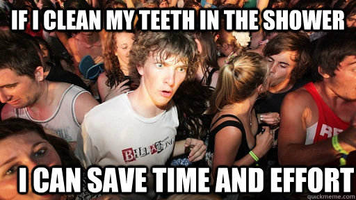 if i clean my teeth in the shower I CAN SAVE TIME AND EFFORT  Sudden Clarity Clarence