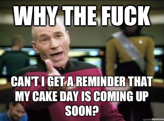 Why the fuck Can't I get a reminder that my Cake day is coming up soon?  Annoyed Picard HD